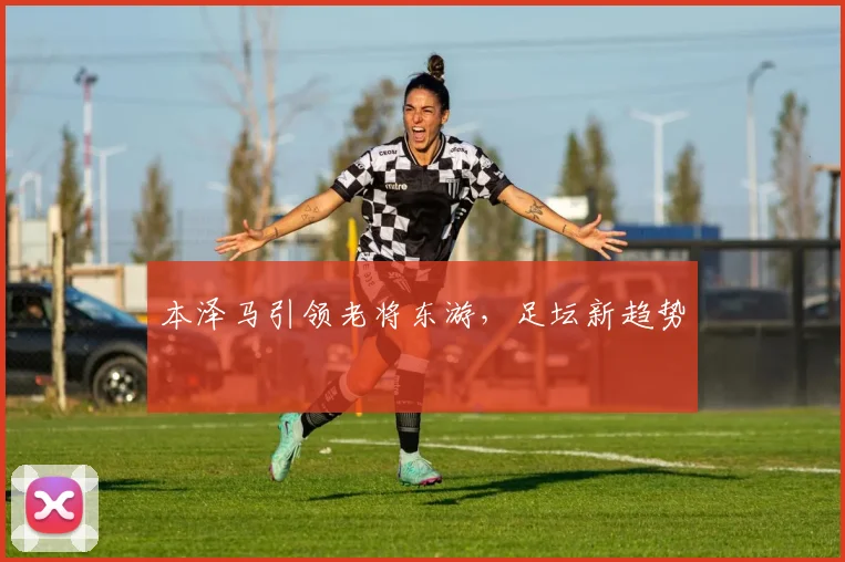 本泽马引领老将东游，足坛新趋势