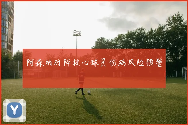 阿森纳对阵核心球员伤病风险预警