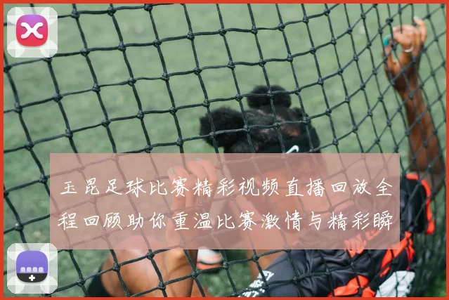 玉昆足球比赛精彩视频直播回放全程回顾助你重温比赛激情与精彩瞬间