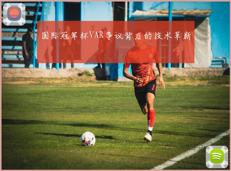 国际冠军杯VAR争议背后的技术革新