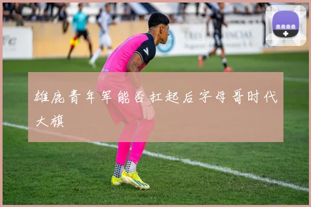 雄鹿青年军能否扛起后字母哥时代大旗