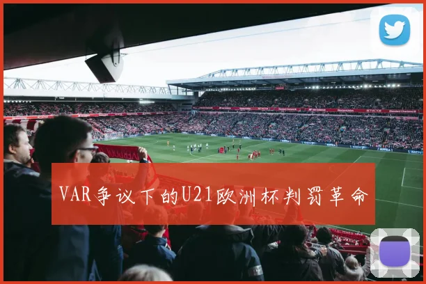 VAR争议下的U21欧洲杯判罚革命