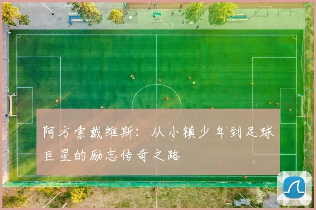 阿方索戴维斯：从小镇少年到足球巨星的励志传奇之路
