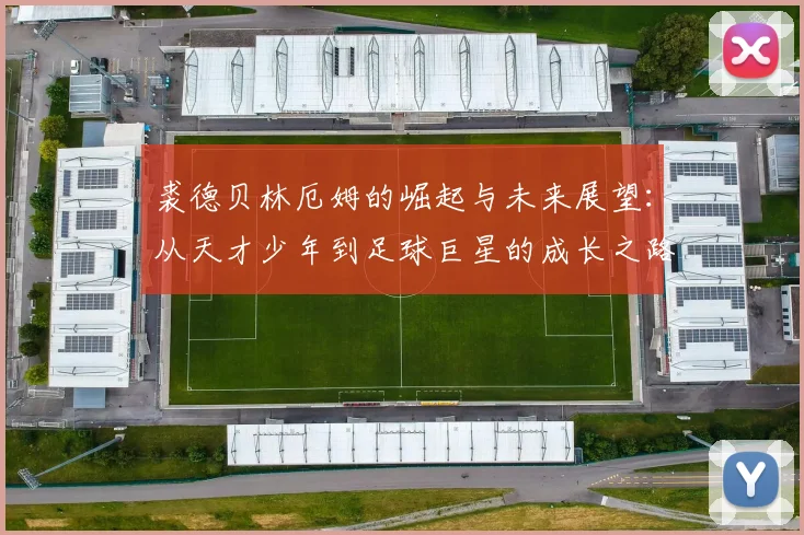 裘德贝林厄姆的崛起与未来展望：从天才少年到足球巨星的成长之路