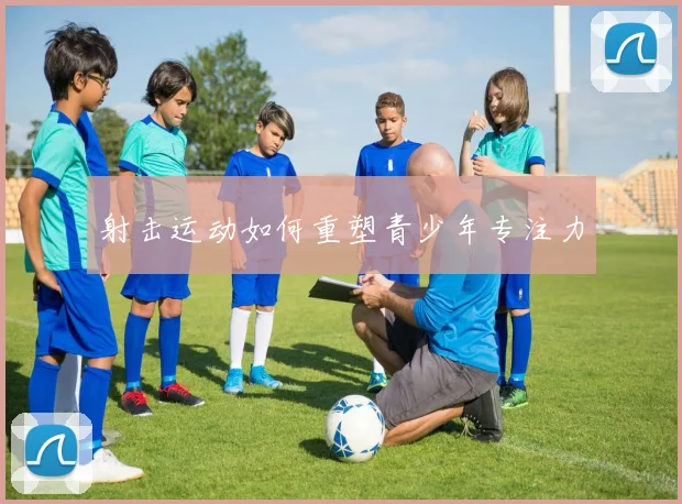 射击运动如何重塑青少年专注力