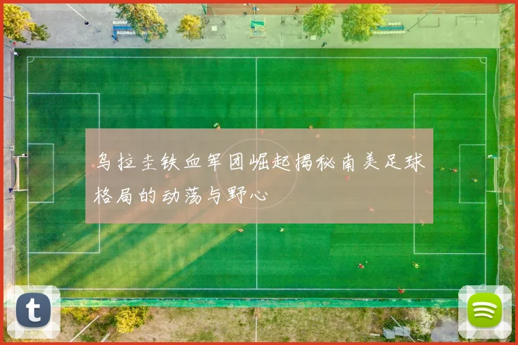 乌拉圭铁血军团崛起揭秘南美足球格局的动荡与野心