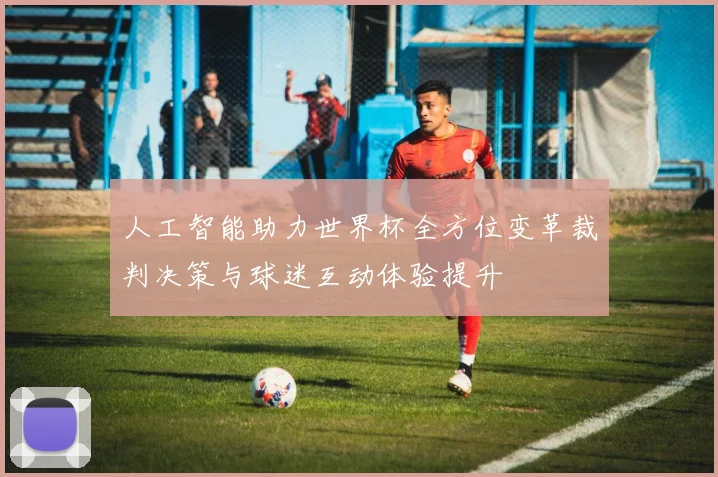 人工智能助力世界杯全方位变革裁判决策与球迷互动体验提升