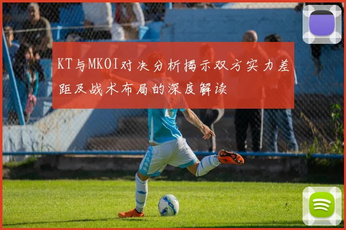 KT与MKOI对决分析揭示双方实力差距及战术布局的深度解读