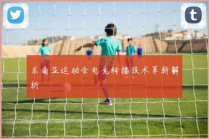 东南亚运动会电竞转播技术革新解析