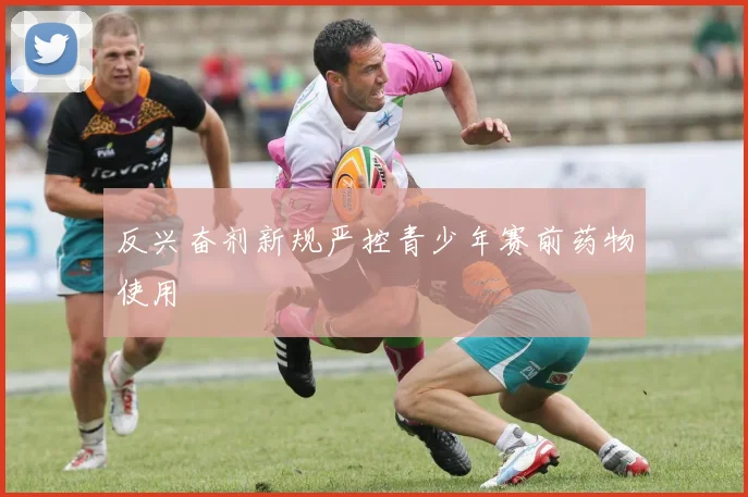 反兴奋剂新规严控青少年赛前药物使用