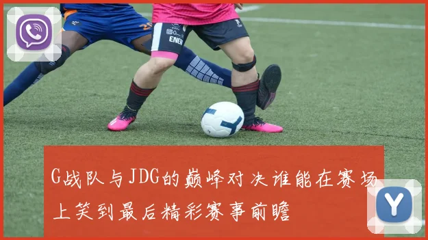 G战队与JDG的巅峰对决谁能在赛场上笑到最后精彩赛事前瞻