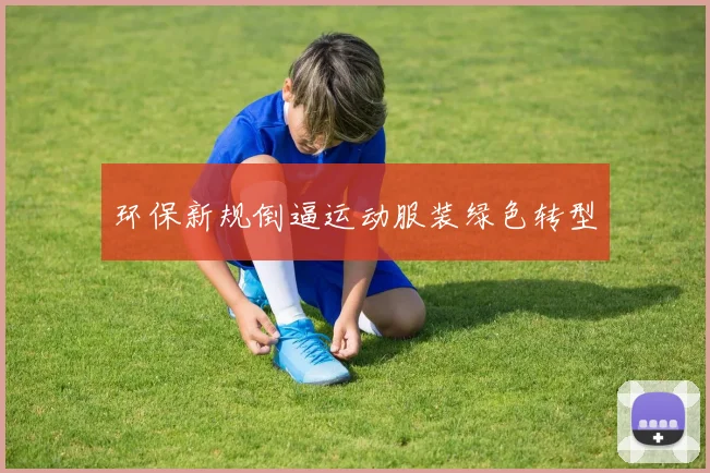 环保新规倒逼运动服装绿色转型
