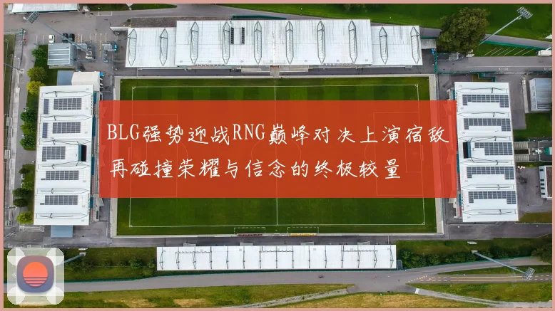 BLG强势迎战RNG巅峰对决上演宿敌再碰撞荣耀与信念的终极较量