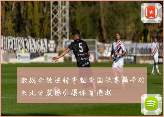 激战全场逆转夺魁全国联赛巅峰对决比分震撼引爆体育热潮
