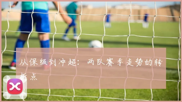 从保级到冲超：两队赛季走势的转折点