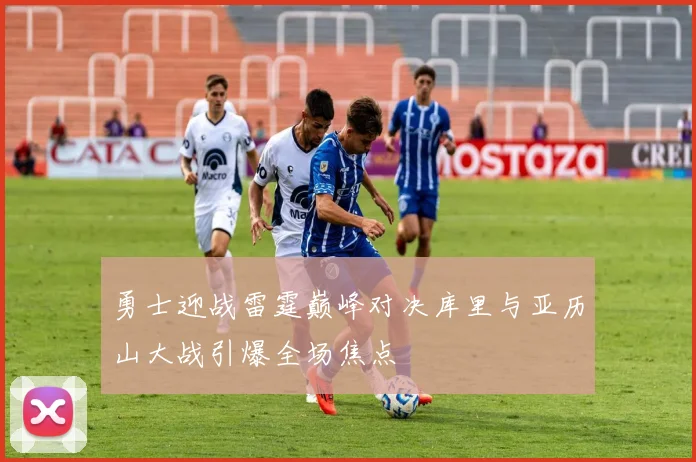 勇士迎战雷霆巅峰对决库里与亚历山大战引爆全场焦点