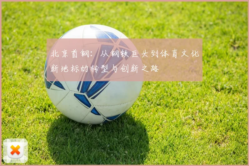 北京首钢：从钢铁巨头到体育文化新地标的转型与创新之路