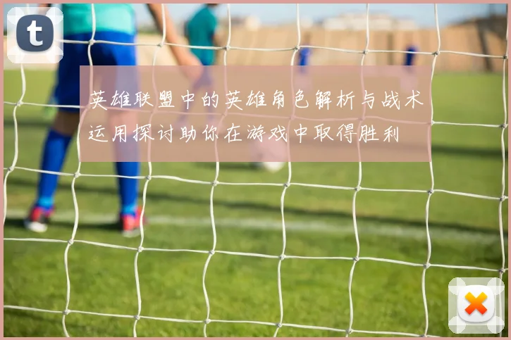 英雄联盟中的英雄角色解析与战术运用探讨助你在游戏中取得胜利