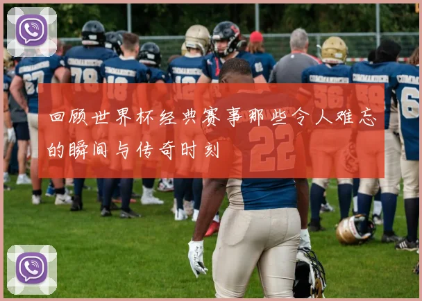 回顾世界杯经典赛事那些令人难忘的瞬间与传奇时刻