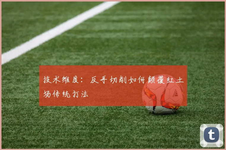 技术维度：反手切削如何颠覆红土场传统打法