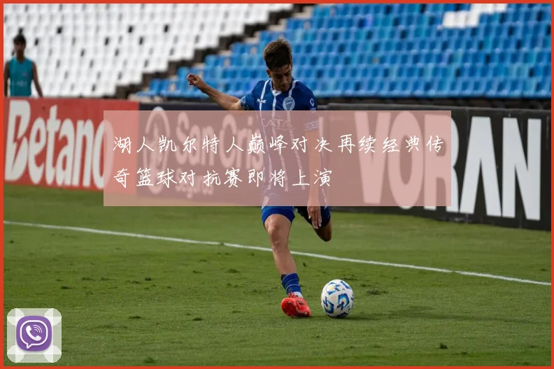 湖人凯尔特人巅峰对决再续经典传奇篮球对抗赛即将上演