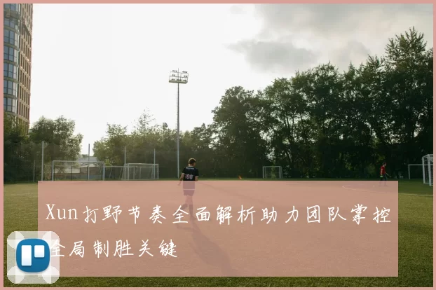 Xun打野节奏全面解析助力团队掌控全局制胜关键