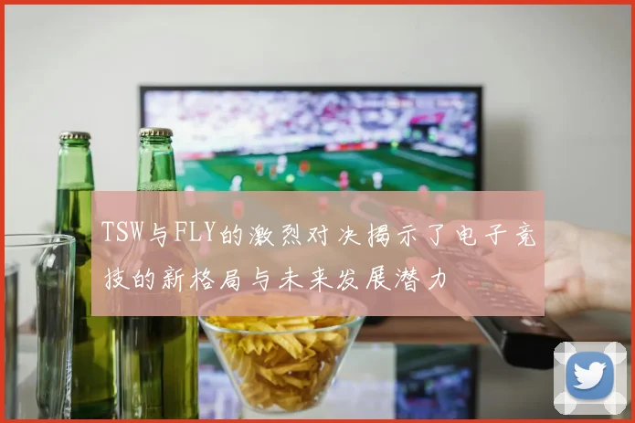 TSW与FLY的激烈对决揭示了电子竞技的新格局与未来发展潜力