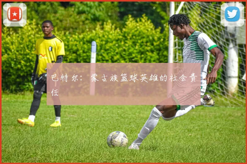 巴特尔：蒙古族篮球英雄的社会责任