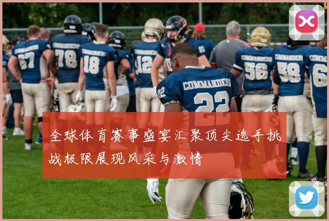 全球体育赛事盛宴汇聚顶尖选手挑战极限展现风采与激情