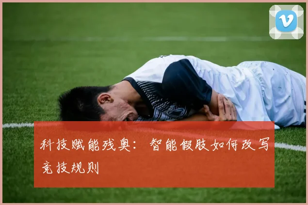 科技赋能残奥：智能假肢如何改写竞技规则