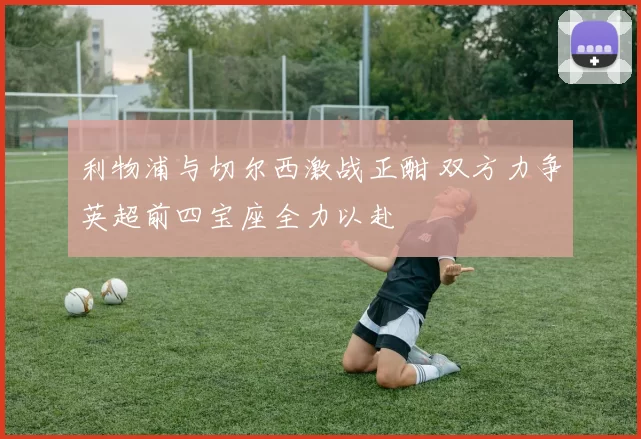 利物浦与切尔西激战正酣 双方力争英超前四宝座全力以赴