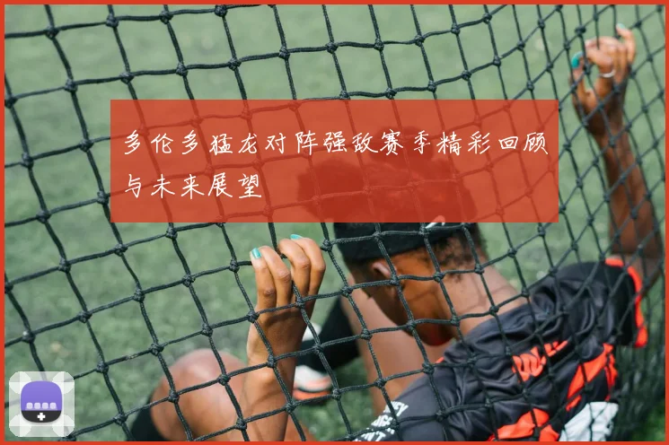 多伦多猛龙对阵强敌赛季精彩回顾与未来展望