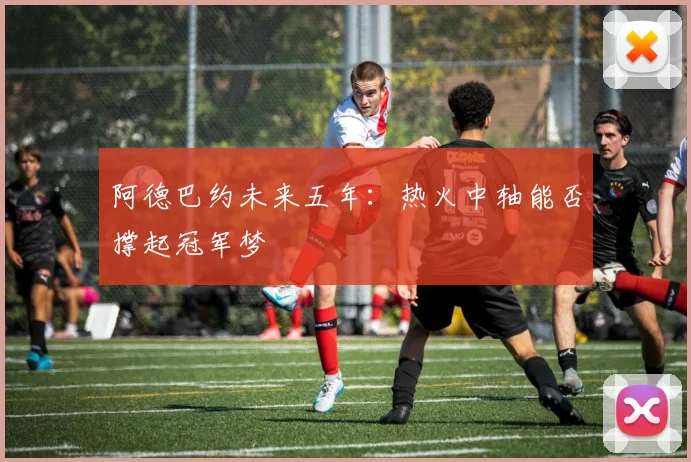阿德巴约未来五年：热火中轴能否撑起冠军梦